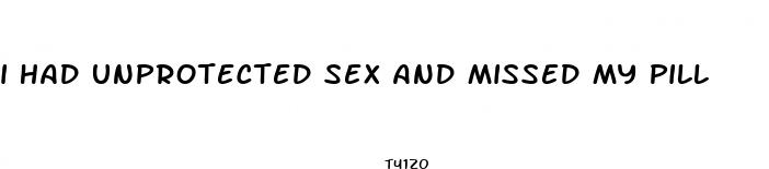 i had unprotected sex and missed my pill