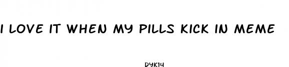 i love it when my pills kick in meme