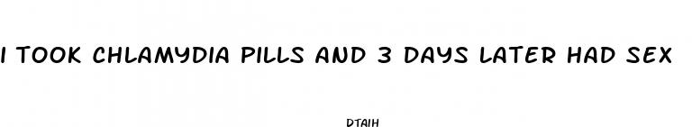 i took chlamydia pills and 3 days later had sex