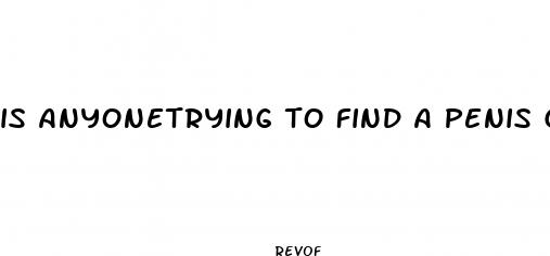 is anyonetrying to find a penis growth pill