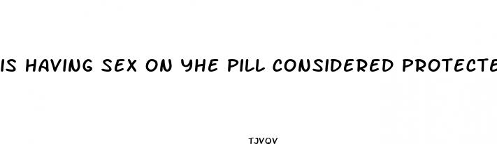 is having sex on yhe pill considered protected