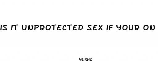 is it unprotected sex if your on the pill