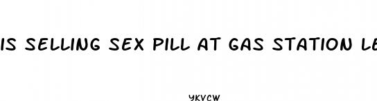 is selling sex pill at gas station legal reddit