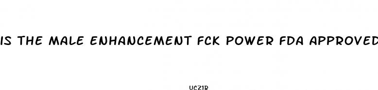 is the male enhancement fck power fda approved