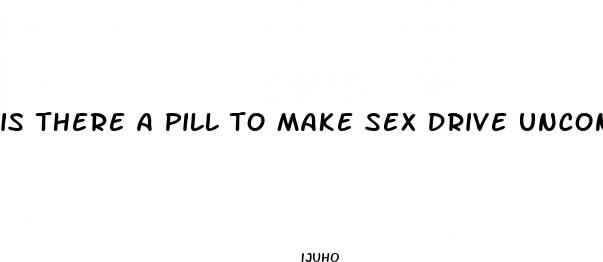 is there a pill to make sex drive uncontrolled