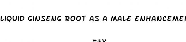 liquid ginseng root as a male enhancement