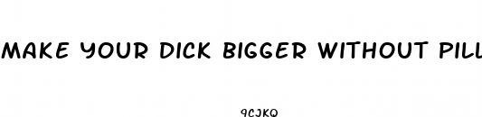 make your dick bigger without pills