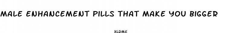 male enhancement pills that make you bigger
