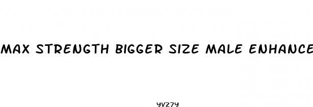max strength bigger size male enhancement