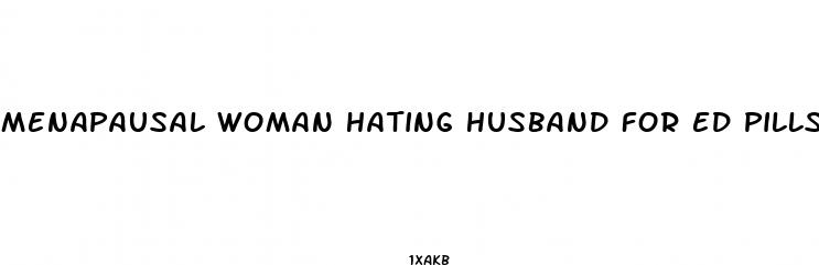 menapausal woman hating husband for ed pills