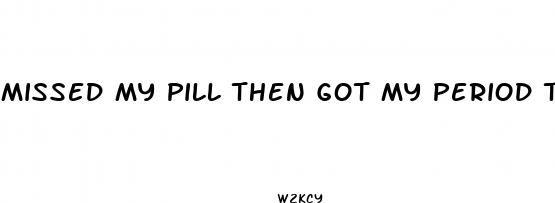 missed my pill then got my period then had sex