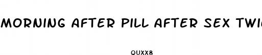 morning after pill after sex twice