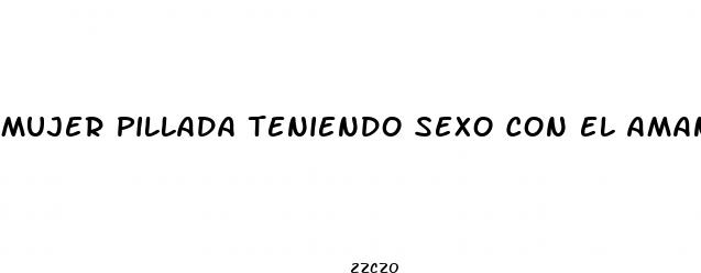 mujer pillada teniendo sexo con el amante