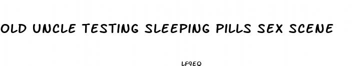 old uncle testing sleeping pills sex scene