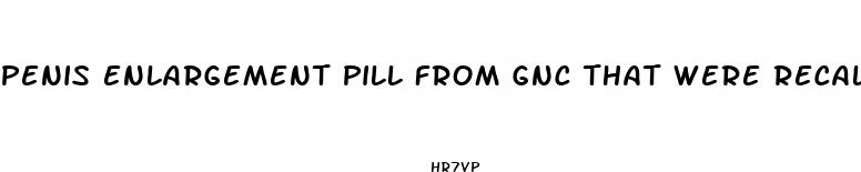 penis enlargement pill from gnc that were recalled