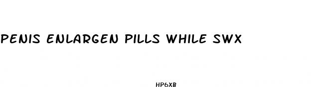 penis enlargen pills while swx