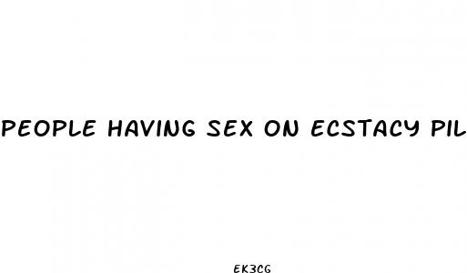 people having sex on ecstacy pills