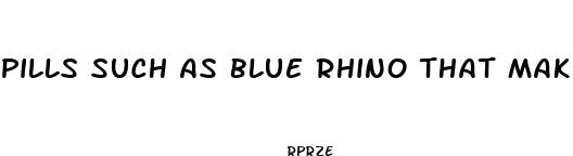 pills such as blue rhino that make you have a erection