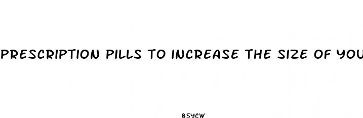 prescription pills to increase the size of your penis