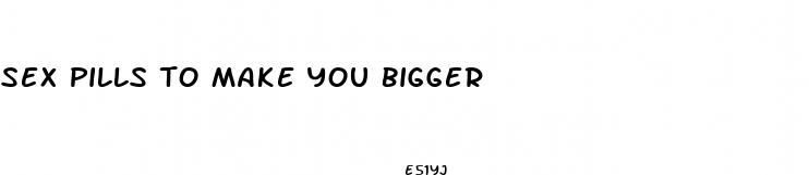 sex pills to make you bigger