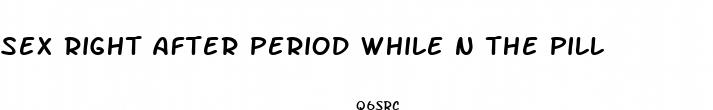 sex right after period while n the pill