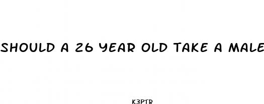 should a 26 year old take a male enhancement