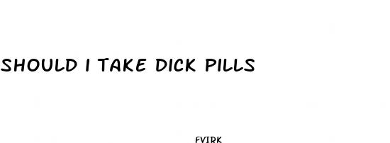 should i take dick pills