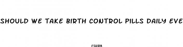 should we take birth control pills daily even if not having regular sex
