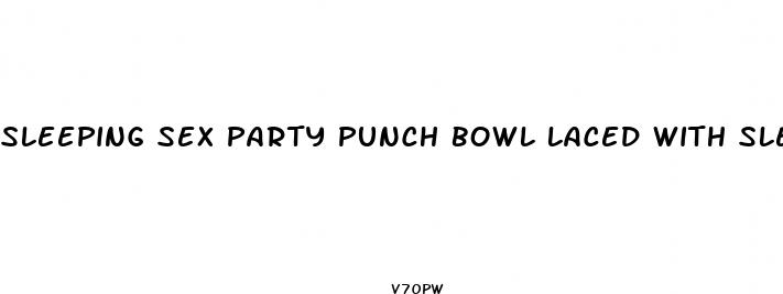 sleeping sex party punch bowl laced with sleeping pills