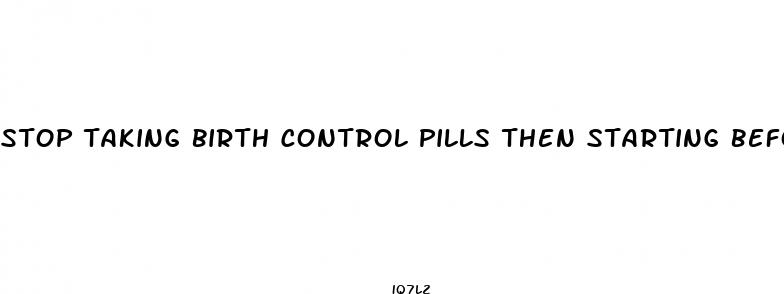 stop taking birth control pills then starting before sex