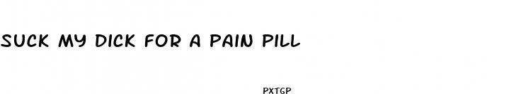 suck my dick for a pain pill