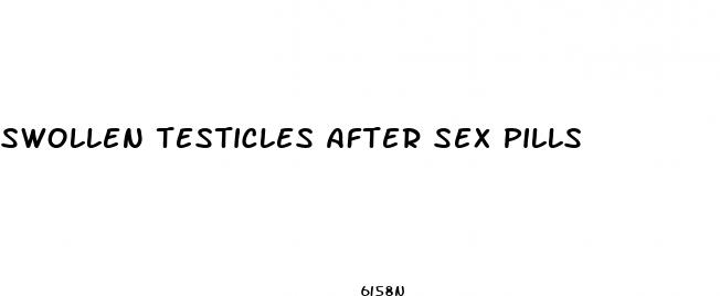 swollen testicles after sex pills