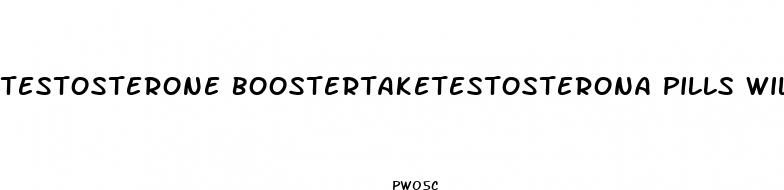 testosterone boostertaketestosterona pills will help my sex