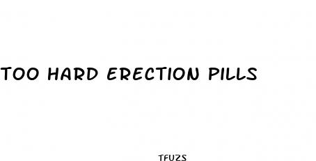 too hard erection pills