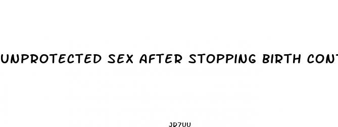 unprotected sex after stopping birth control pills