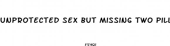 unprotected sex but missing two pills after