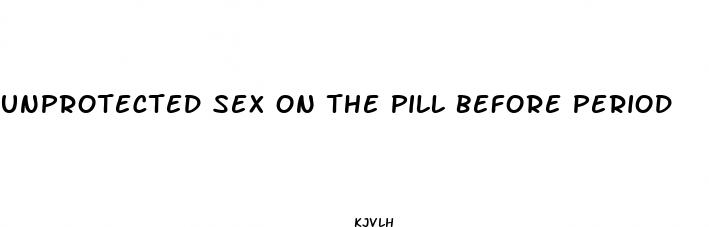 unprotected sex on the pill before period