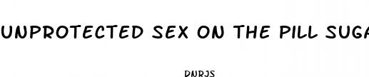 unprotected sex on the pill sugar pills