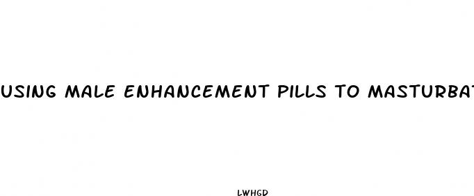 using male enhancement pills to masturbate