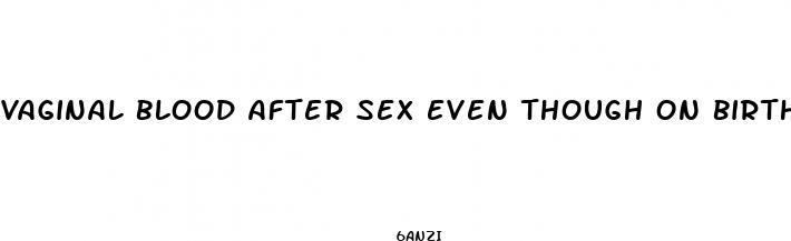 vaginal blood after sex even though on birth control pills