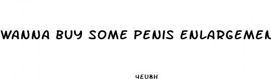 wanna buy some penis enlargement pills