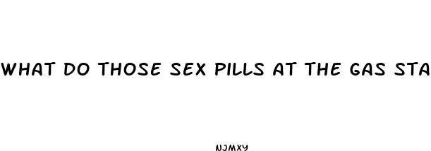 what do those sex pills at the gas station do