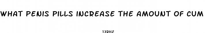 what penis pills increase the amount of cum