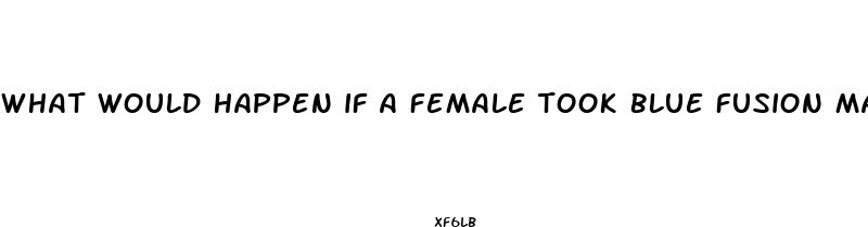 what would happen if a female took blue fusion male enhancement
