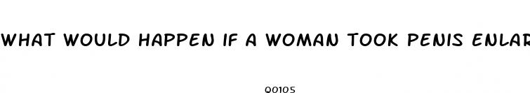 what would happen if a woman took penis enlargement pills