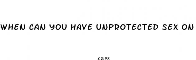 when can you have unprotected sex on birth control pills