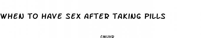 when to have sex after taking pills