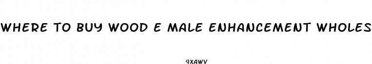 where to buy wood e male enhancement wholesale