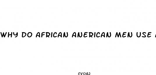 why do african anerican men use a lot of sexual enchancement pills during sex