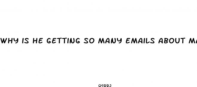 why is he getting so many emails about male enhancement